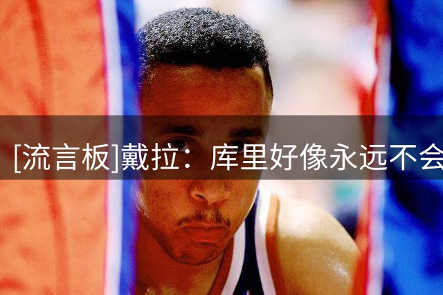 [流言板]戴拉：库里好像永远不会累，追梦和李还一直想把我撞倒